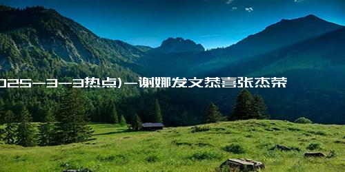 (2025-3-3热点)-谢娜发文恭喜张杰荣获六大国际奖项 见证华语音乐电影破界之力